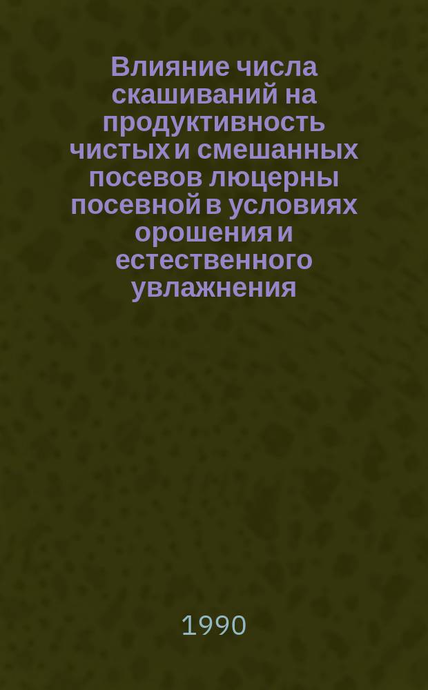 Влияние числа скашиваний на продуктивность чистых и смешанных посевов люцерны посевной в условиях орошения и естественного увлажнения : Автореф. дис. на соиск. учен. степ. канд. с.-х. наук : (06.01.12; 06.01.09)
