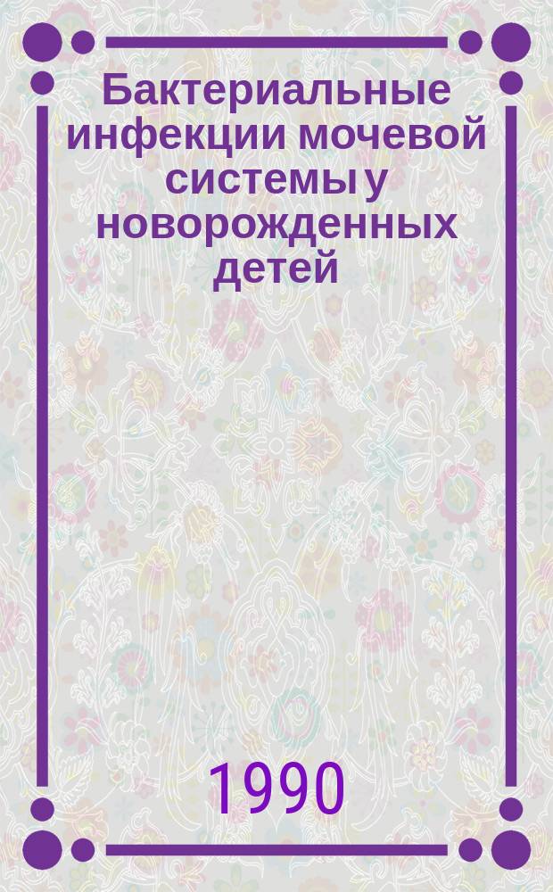 Бактериальные инфекции мочевой системы у новорожденных детей : Автореф. дис. на соиск. учен. степ. канд. мед. наук : (14.00.09)