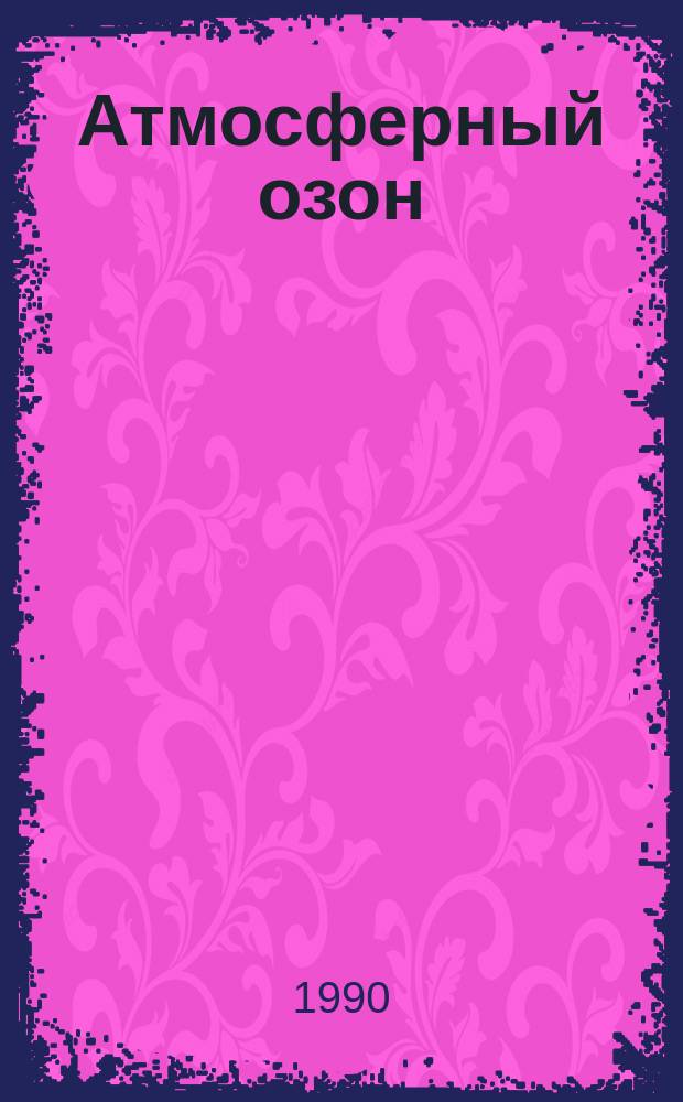 Атмосферный озон : Тр. Всесоюз. конф. по атмосфер. озону, г. Суздаль, окт. 1988 г