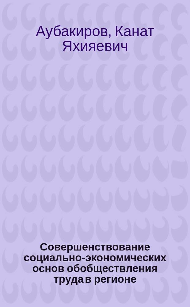 Совершенствование социально-экономических основ обобществления труда в регионе : (На прим. КазССР) : Автореф. дис. на соиск. учен. степ. канд. экон. наук : (08.00.01)
