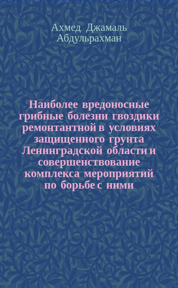 Наиболее вредоносные грибные болезни гвоздики ремонтантной в условиях защищенного грунта Ленинградской области и совершенствование комплекса мероприятий по борьбе с ними : Автореф. дис. на соиск. учен. степ. канд. биол. наук : (06.01.11)