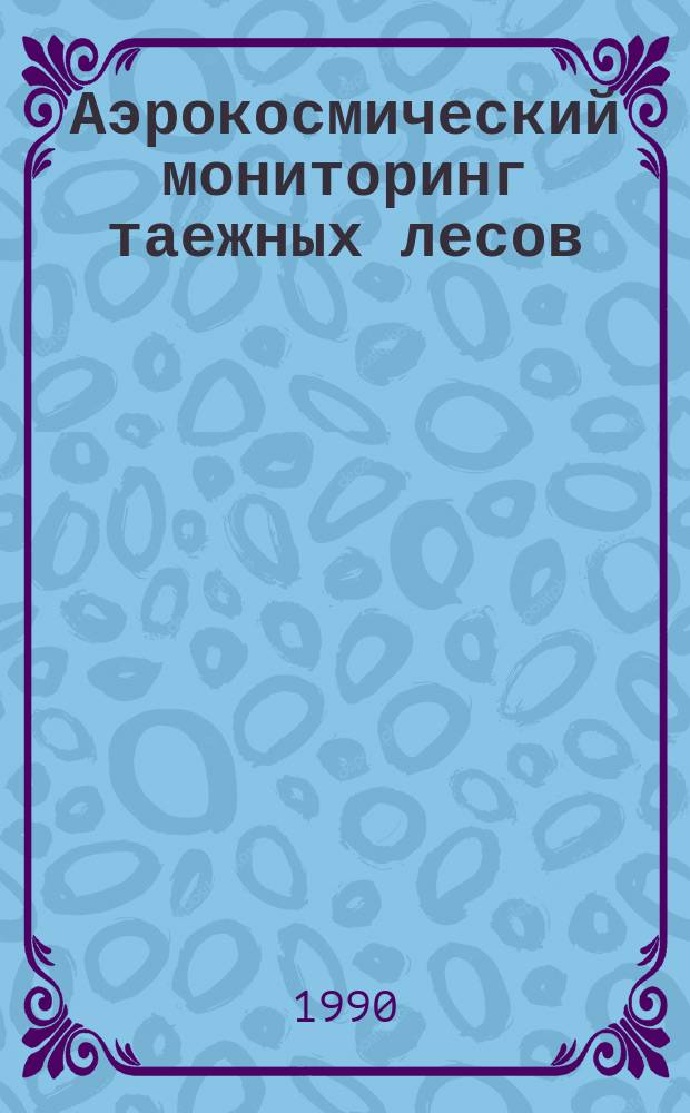 Аэрокосмический мониторинг таежных лесов : (Тез. докл. всесоюз. конф., Красноярск, 15-17 нояб. 1990 г.)