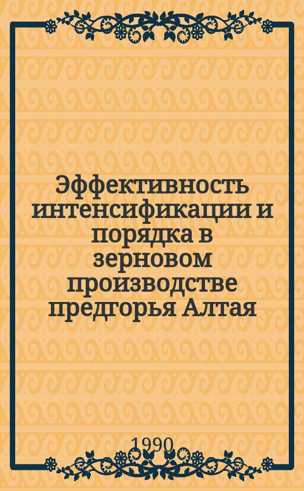Эффективность интенсификации и порядка в зерновом производстве предгорья Алтая : (В помощь лекторам, преподавателям нар. ун-тов и системы экон. образования)