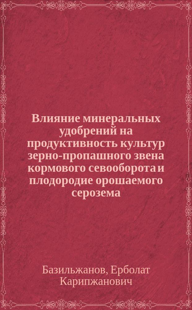 Влияние минеральных удобрений на продуктивность культур зерно-пропашного звена кормового севооборота и плодородие орошаемого серозема : Автореф. дис. на соиск. учен. степ. канд. с.-х. наук : (06.01.04)