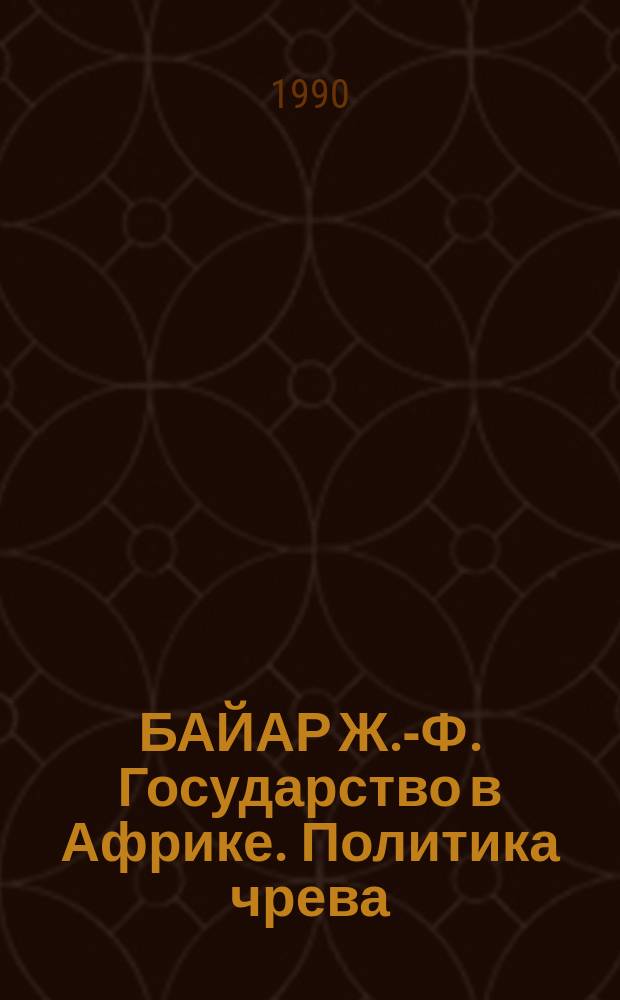 БАЙАР Ж.-Ф. Государство в Африке. Политика чрева
