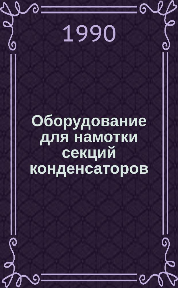Оборудование для намотки секций конденсаторов : (По данным зарубеж. печати за 1989-1990 г.)