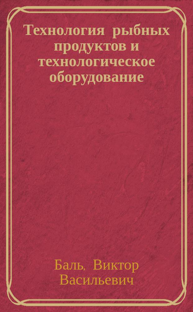 Технология рыбных продуктов и технологическое оборудование : Для сред. спец. учеб. заведений по спец. 010101 "Экономика и планир. в рыб. хоз-ве" и 010202 "Бух. учет, контроль и анализ хоз. деятельности в рыб. хоз-ве"