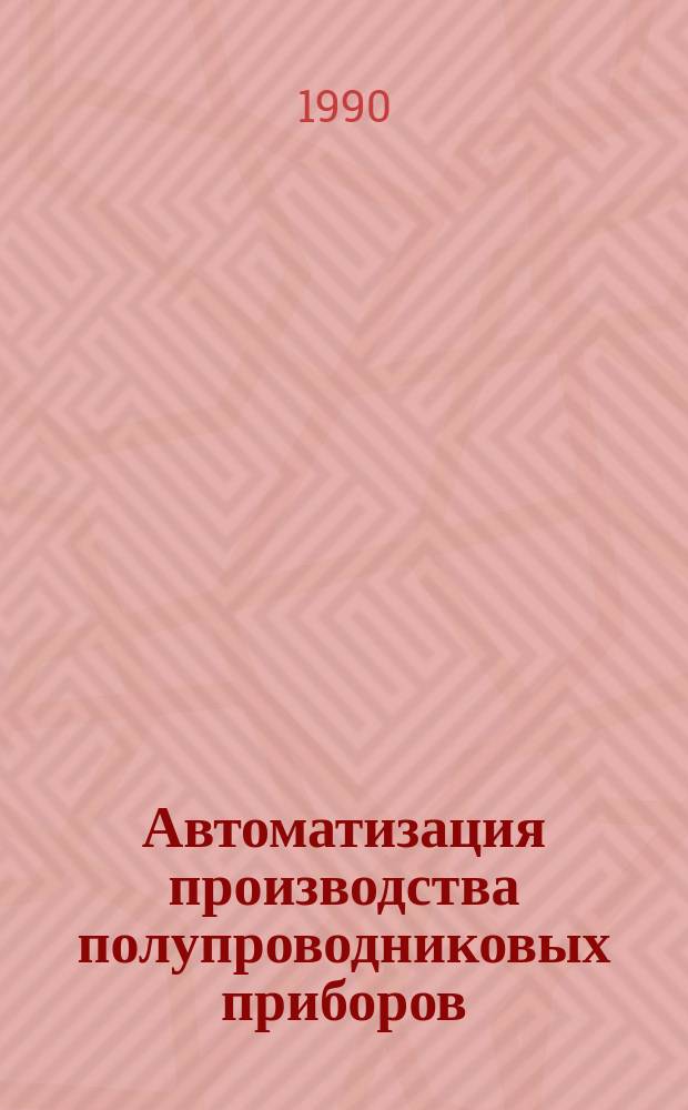 Автоматизация производства полупроводниковых приборов : (По данным отеч. и зарубеж. печати 1986-1989 гг.)