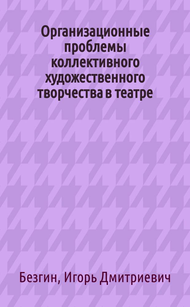 Организационные проблемы коллективного художественного творчества в театре : Автореф. дис. на соиск. учен. степ. д-ра искусствоведения (17.00.01)