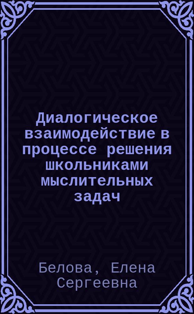 Диалогическое взаимодействие в процессе решения школьниками мыслительных задач : Автореф. дис. на соиск. учен. степ. канд. психол. наук : (19.00.07)