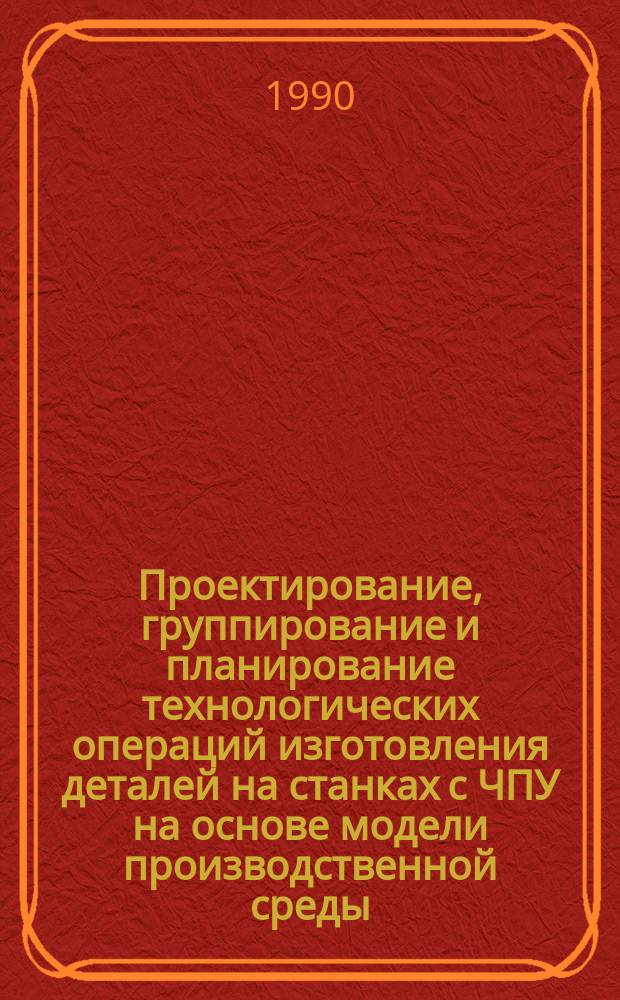 Проектирование, группирование и планирование технологических операций изготовления деталей на станках с ЧПУ на основе модели производственной среды : Автореф. дис. на соиск. учен. степ. канд. техн. наук : (05.02.08)
