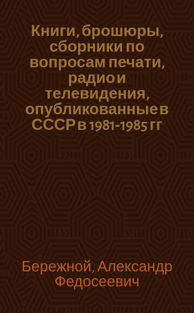 Книги, брошюры, сборники по вопросам печати, радио и телевидения, опубликованные в СССР в 1981-1985 гг. : Материалы к библиогр
