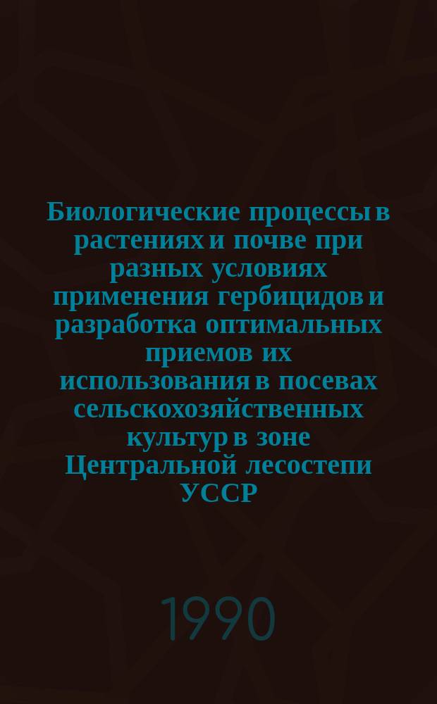 Биологические процессы в растениях и почве при разных условиях применения гербицидов и разработка оптимальных приемов их использования в посевах сельскохозяйственных культур в зоне Центральной лесостепи УССР : Автореф. дис. на соиск. учен. степ. канд. с.-х. наук : (06.01.01)