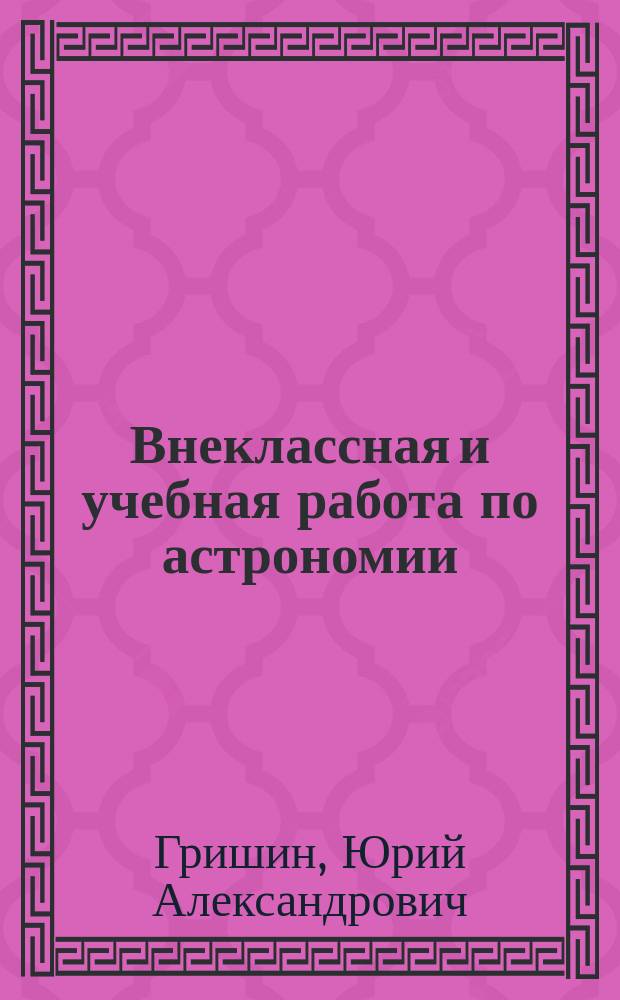Внеклассная и учебная работа по астрономии : Кн. для учителя : Из опыта работы