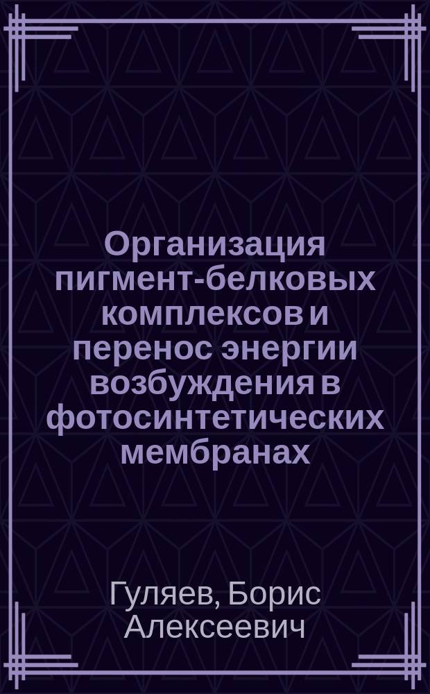 Организация пигмент-белковых комплексов и перенос энергии возбуждения в фотосинтетических мембранах : Дис. на соиск. учен. степ. д-ра биол. наук в форме науч. докл. : (03.00.02)