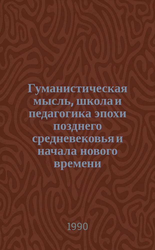 Гуманистическая мысль, школа и педагогика эпохи позднего средневековья и начала нового времени : (Исслед. и материалы) : Сб. науч. тр