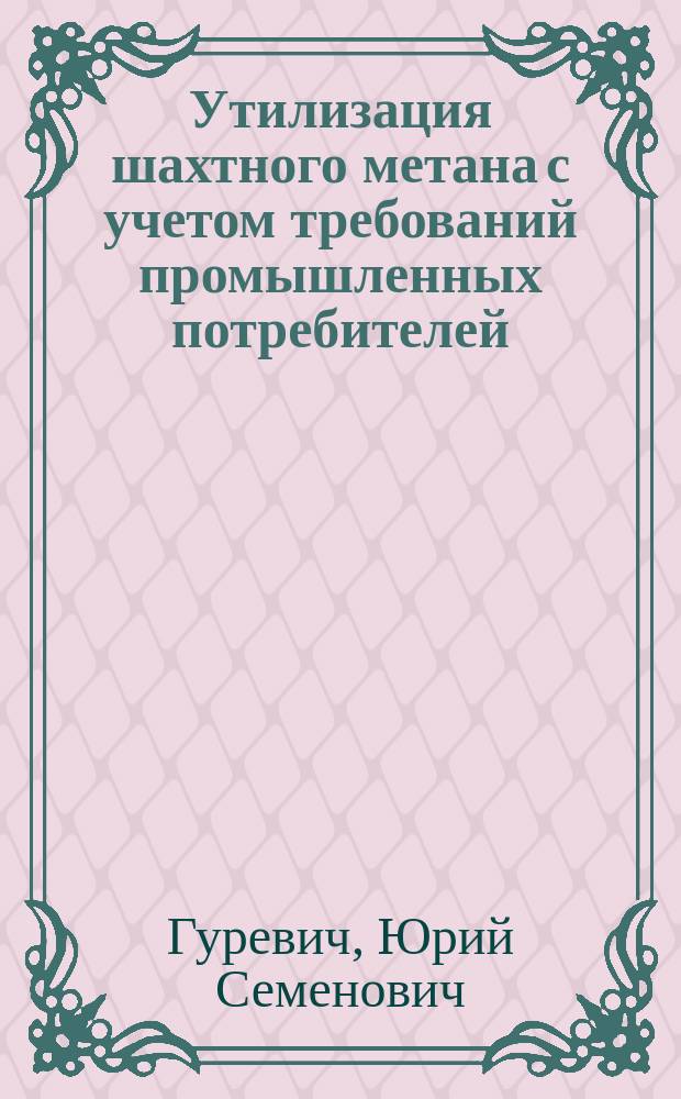 Утилизация шахтного метана с учетом требований промышленных потребителей : Учеб. пособие по дисциплине "Управление состоянием массива горн. пород" для студентов спец. 09.02