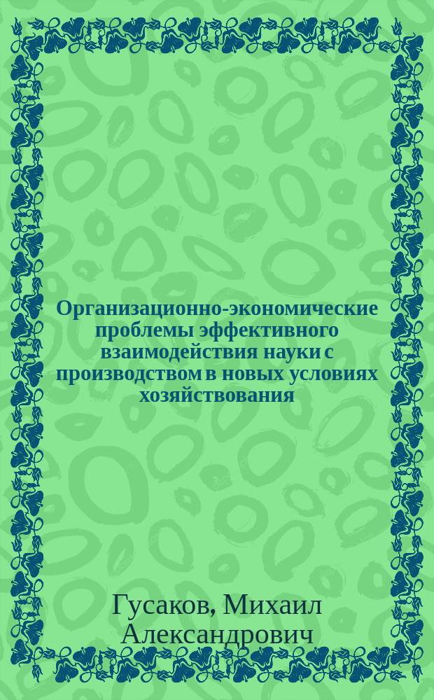 Организационно-экономические проблемы эффективного взаимодействия науки с производством в новых условиях хозяйствования : Препр. науч. докл