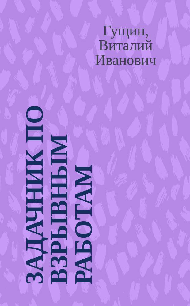 Задачник по взрывным работам : Учеб. пособие для проф. обучения рабочих на пр-ве