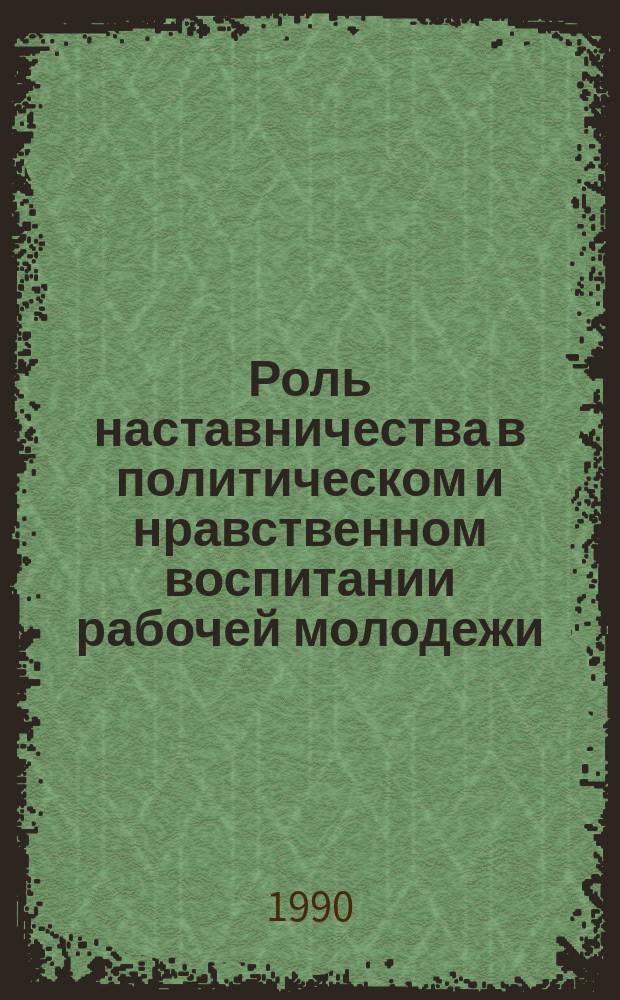 Роль наставничества в политическом и нравственном воспитании рабочей молодежи : Автореф. дис. на соиск. учен. степ. канд. филос. наук : (09.00.02)