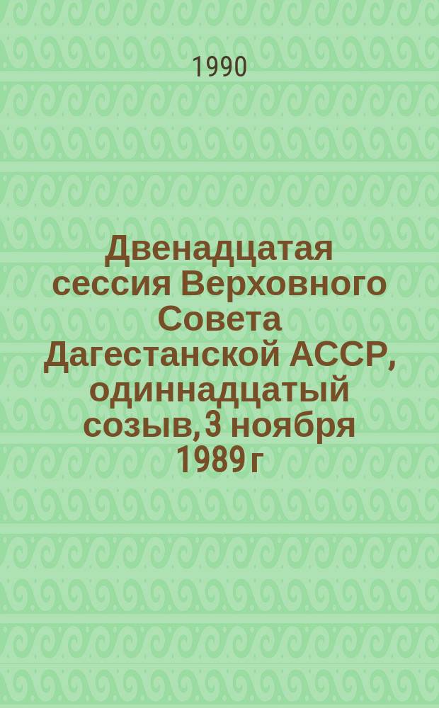 Двенадцатая сессия Верховного Совета Дагестанской АССР, одиннадцатый созыв, 3 ноября 1989 г. : Стеногр. отчет