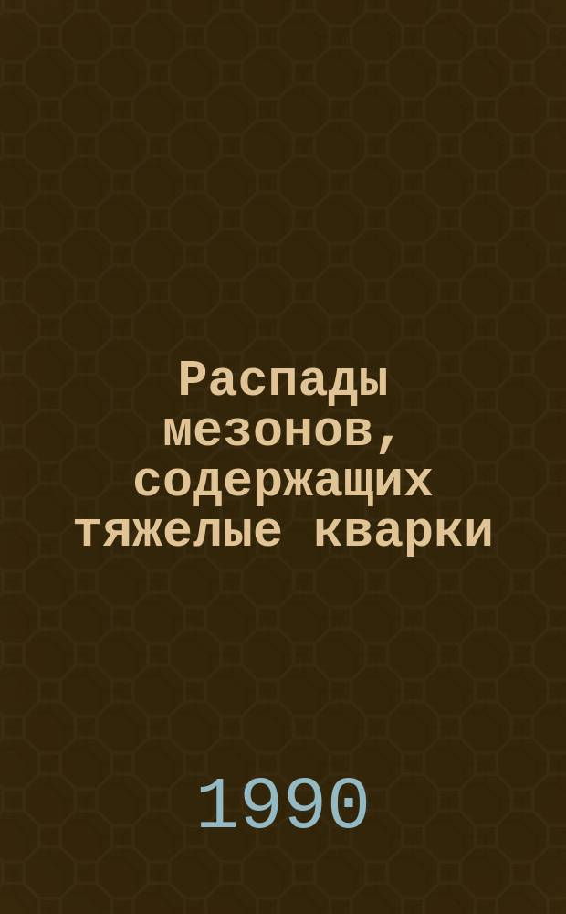 Распады мезонов, содержащих тяжелые кварки : Автореф. дис. на соиск. учен. степ. д-ра физ.-мат. наук : (01.04.16)