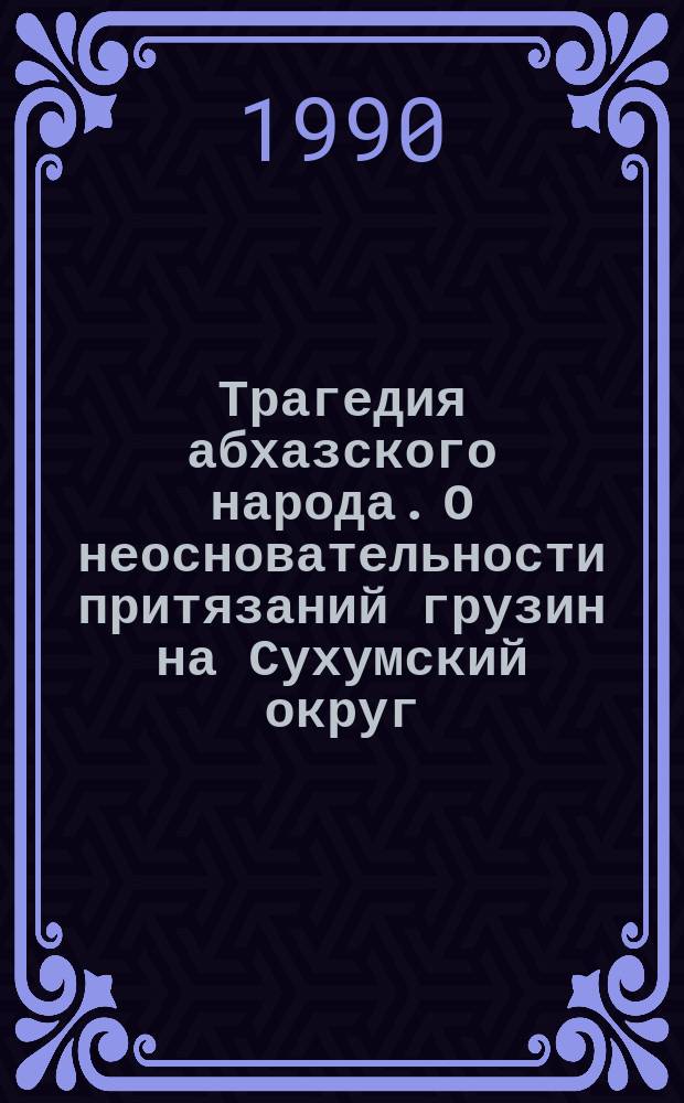 Трагедия абхазского народа. О неосновательности притязаний грузин на Сухумский округ (Абхазию)