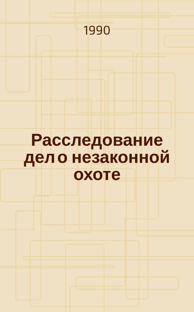 Расследование дел о незаконной охоте : Учеб. пособие