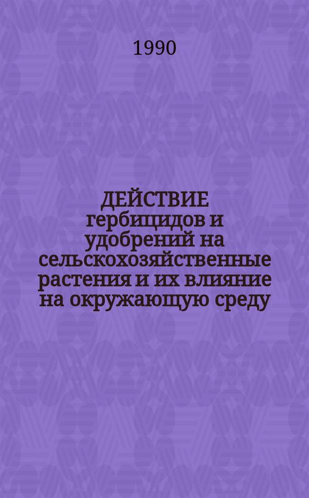 ДЕЙСТВИЕ гербицидов и удобрений на сельскохозяйственные растения и их влияние на окружающую среду : Сб. ст.
