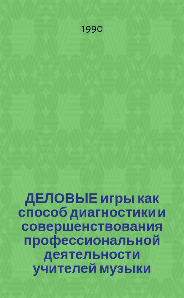 ДЕЛОВЫЕ игры как способ диагностики и совершенствования профессиональной деятельности учителей музыки : Метод. рекомендации