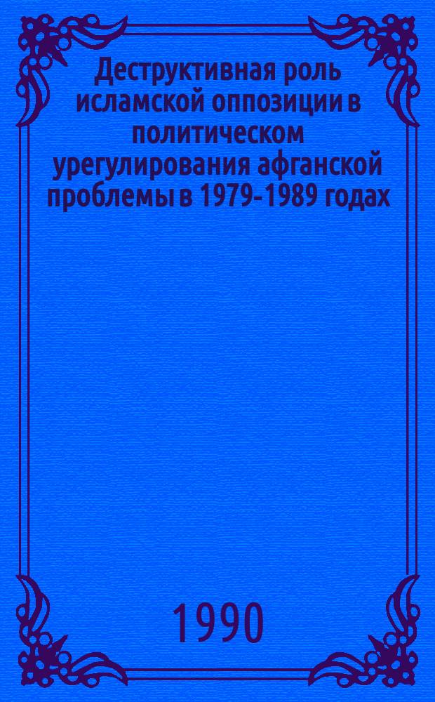 Деструктивная роль исламской оппозиции в политическом урегулирования афганской проблемы в 1979-1989 годах : Автореф. дис. на соиск. учен. степ. канд. ист. наук : (07.00.05)