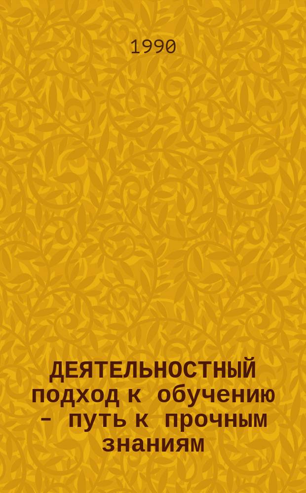 ДЕЯТЕЛЬНОСТНЫЙ подход к обучению - путь к прочным знаниям : Метод. рекомендации