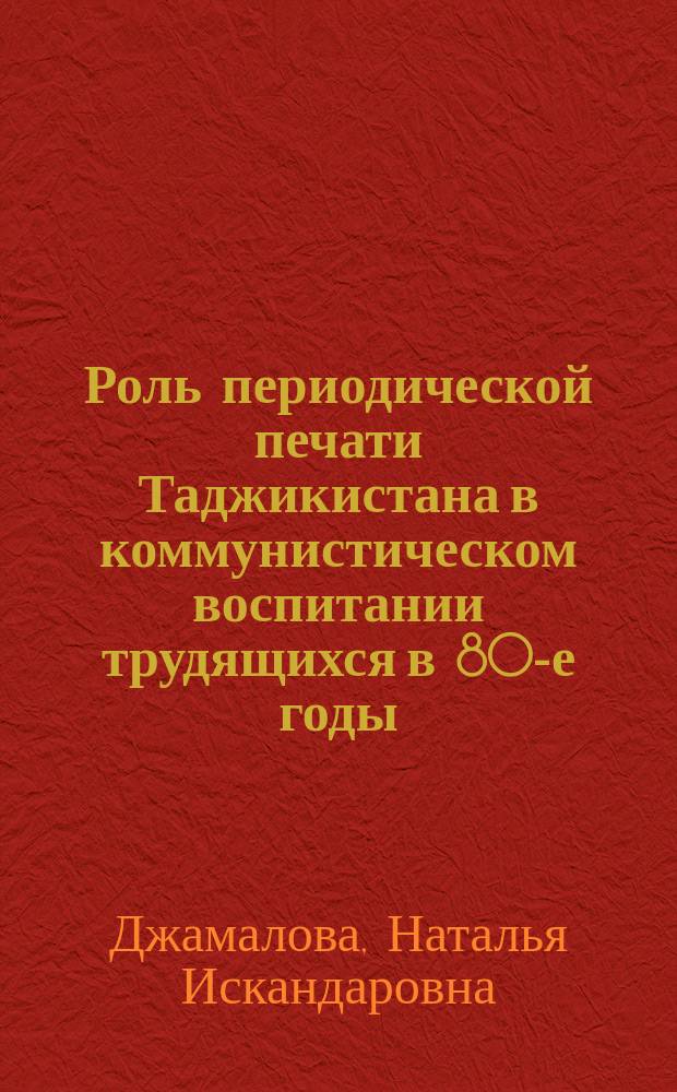 Роль периодической печати Таджикистана в коммунистическом воспитании трудящихся в 80-е годы : Автореф. дис. на соиск. учен. степ. канд. ист. наук : (07.00.02)