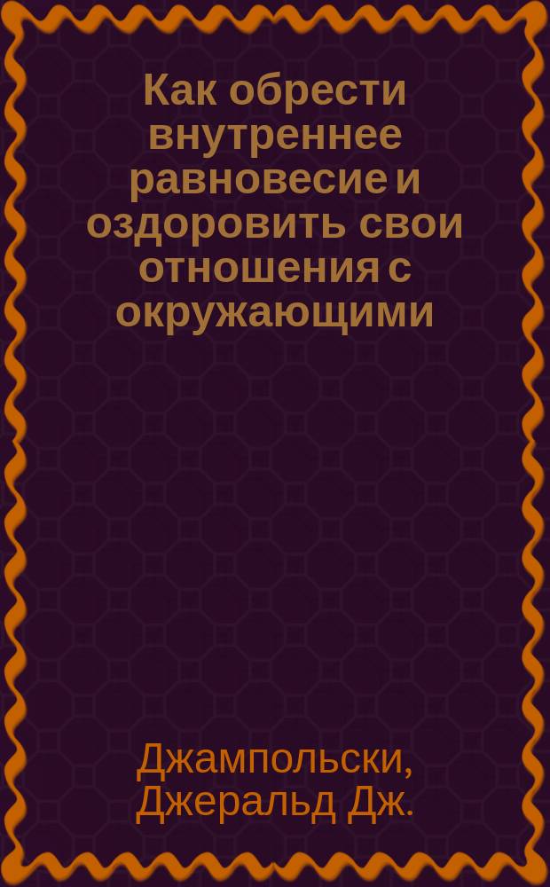 Как обрести внутреннее равновесие и оздоровить свои отношения с окружающими : Мини-курс : Разговор с учителем : Пер. с англ.