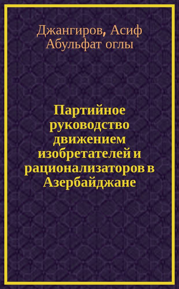 Партийное руководство движением изобретателей и рационализаторов в Азербайджане (1981-1985 гг.) : Автореф. дис. на соиск. учен. степ. канд. ист. наук : (07.00.01)