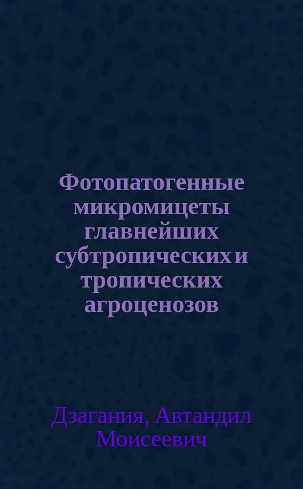 Фотопатогенные микромицеты главнейших субтропических и тропических агроценозов : (На прим. Зап. Грузии, Юж. Франции и Кубы) : Автореф. дис. на соиск. учен. степ. д-ра биол. наук : (03.00.05; 03.00.24)