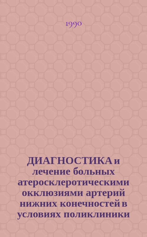 ДИАГНОСТИКА и лечение больных атеросклеротическими окклюзиями артерий нижних конечностей в условиях поликлиники : Учеб.-метод. пособие для субординаторов и интернов, специализирующихся по хирургии