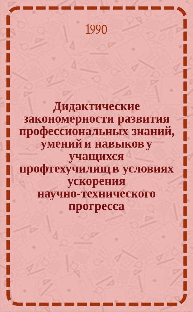 Дидактические закономерности развития профессиональных знаний, умений и навыков у учащихся профтехучилищ в условиях ускорения научно-технического прогресса : Сб. науч. тр