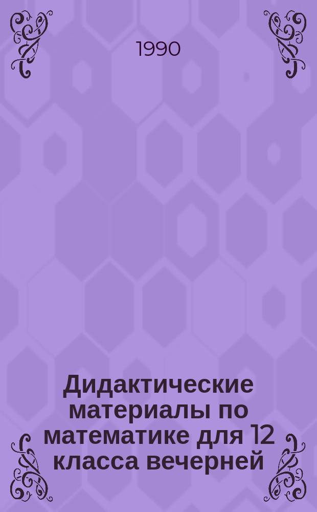Дидактические материалы по математике для 12 класса вечерней (сменной) общеобразовательной школы : Пособие для учителя