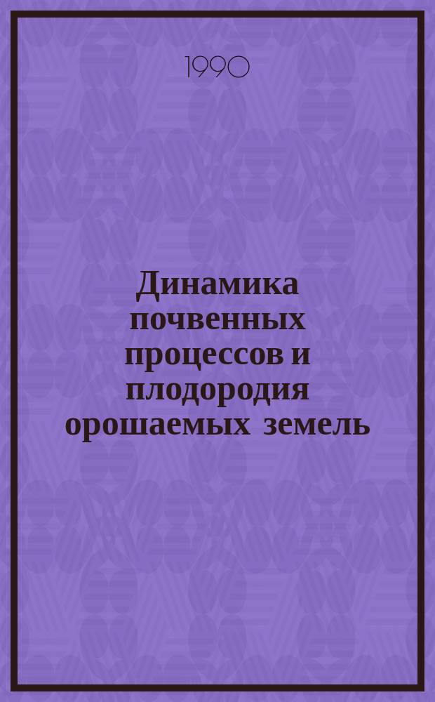 Динамика почвенных процессов и плодородия орошаемых земель : (Сб. науч. тр.)
