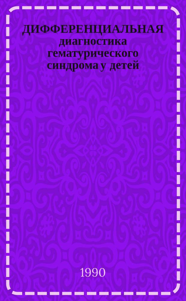 ДИФФЕРЕНЦИАЛЬНАЯ диагностика гематурического синдрома у детей : (Метод. рекомендации)