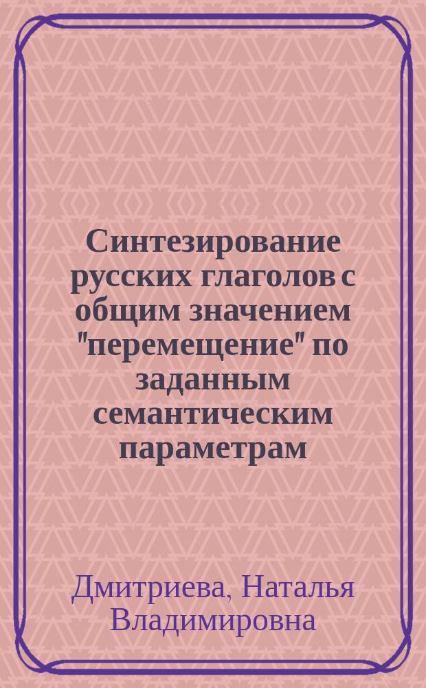Синтезирование русских глаголов с общим значением "перемещение" по заданным семантическим параметрам : Автореф. дис. на соиск. учен. степ. канд. филол. наук : (10.02.01)