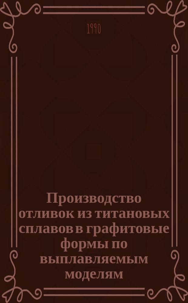Производство отливок из титановых сплавов в графитовые формы по выплавляемым моделям : Учеб. пособие для студентов литейных спец. 1106 и 1203