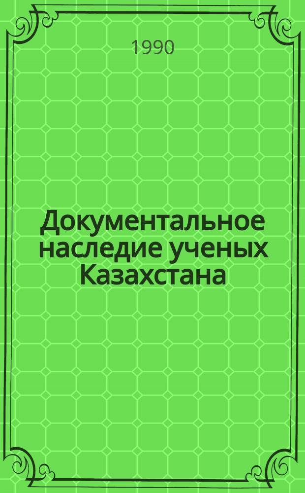 Документальное наследие ученых Казахстана : (Из фондов Центр. арх. АН КазССР) : Арх. обзор