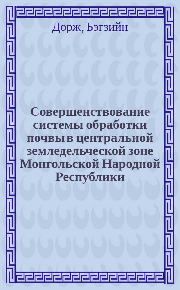 Совершенствование системы обработки почвы в центральной земледельческой зоне Монгольской Народной Республики : Автореф. дис. на соиск. учен. степ. д-ра с.-х. наук : (06.01.01)