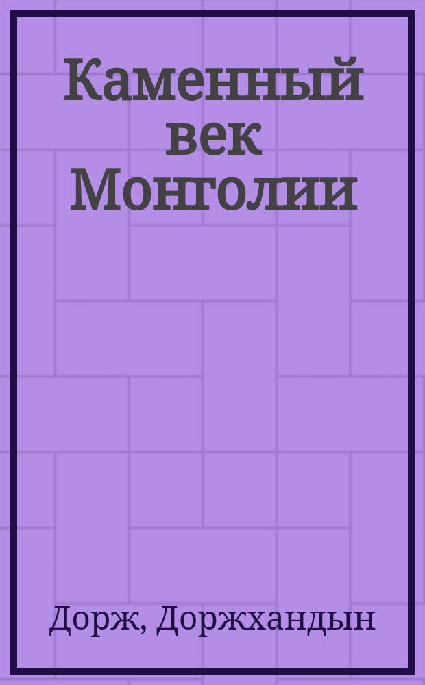 Каменный век Монголии : Дис. на соиск. учен. степ. д-ра ист. наук в форме науч. докл. : (07.00.06)