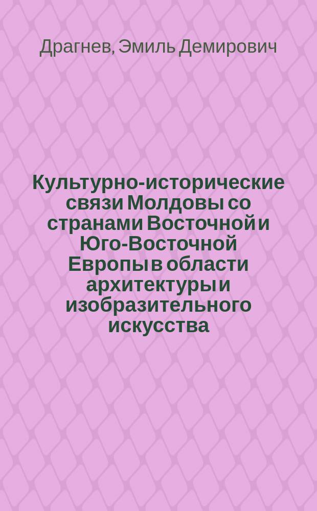 Культурно-исторические связи Молдовы со странами Восточной и Юго-Восточной Европы в области архитектуры и изобразительного искусства (XVII - 70-е гг. XVIII в.) : Автореф. дис. на соиск. учен. степ. канд. ист. наук : (07.00.02)