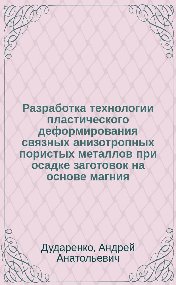 Разработка технологии пластического деформирования связных анизотропных пористых металлов при осадке заготовок на основе магния : Автореф. дис. на соиск. учен. степ. канд. техн. наук : (05.16.05)