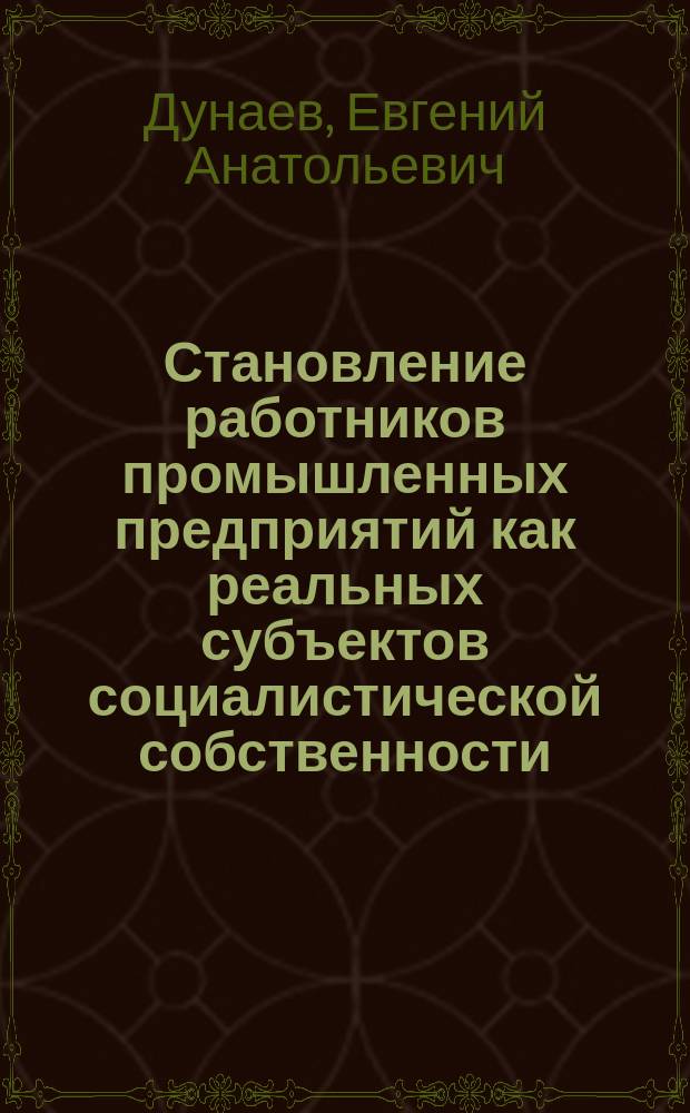 Становление работников промышленных предприятий как реальных субъектов социалистической собственности : (Социал.-полит. аспект) : Автореф. дис. на соиск. учен. степ. канд. филос. наук : (09.00.02)