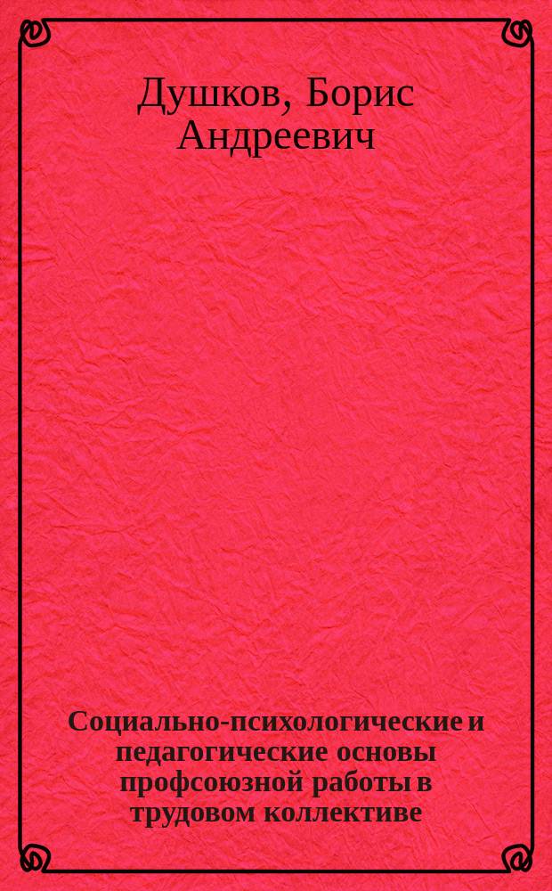 Социально-психологические и педагогические основы профсоюзной работы в трудовом коллективе : Учеб. пособие